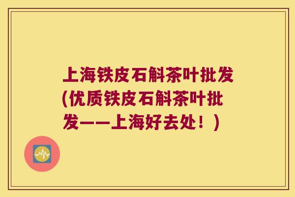 上海铁皮石斛茶叶批发(优质铁皮石斛茶叶批发——上海好去处！)