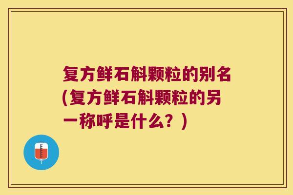 复方鲜石斛颗粒的别名(复方鲜石斛颗粒的另一称呼是什么？)