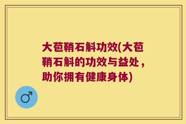 大苞鞘石斛功效(大苞鞘石斛的功效与益处，助你拥有健康身体)
