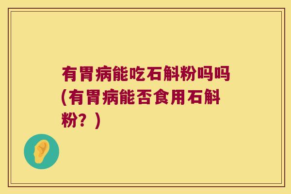 有胃能吃石斛粉吗吗(有胃能否食用石斛粉?) 有胃能吃石斛粉吗吗(有胃能否食用石斛粉?)