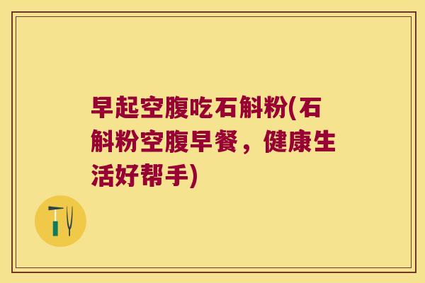 早起空腹吃石斛粉(石斛粉空腹早餐，健康生活好帮手)