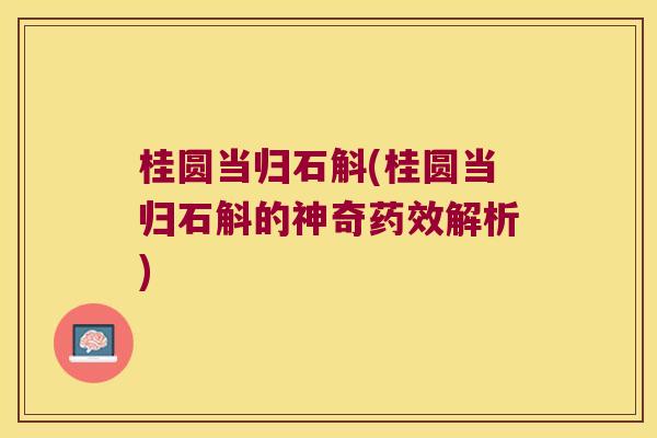 桂圆当归石斛(桂圆当归石斛的神奇药效解析)