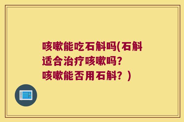 咳嗽能吃石斛吗(石斛适合治疗咳嗽吗？  咳嗽能否用石斛？)