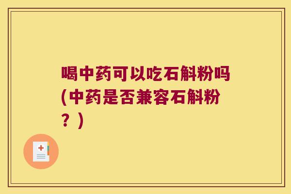 喝中药可以吃石斛粉吗(中药是否兼容石斛粉？)