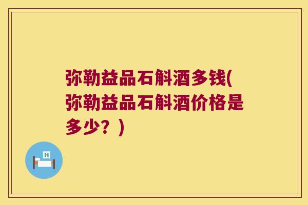 弥勒益品石斛酒多钱(弥勒益品石斛酒价格是多少？)