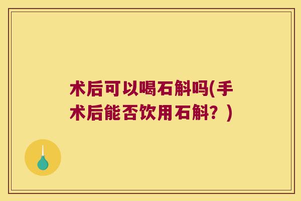 术后可以喝石斛吗(手术后能否饮用石斛?) 术后可以喝石斛吗(手术后能否饮用石斛?)