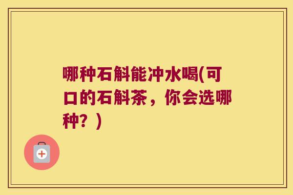 哪种石斛能冲水喝(可口的石斛茶，你会选哪种？)