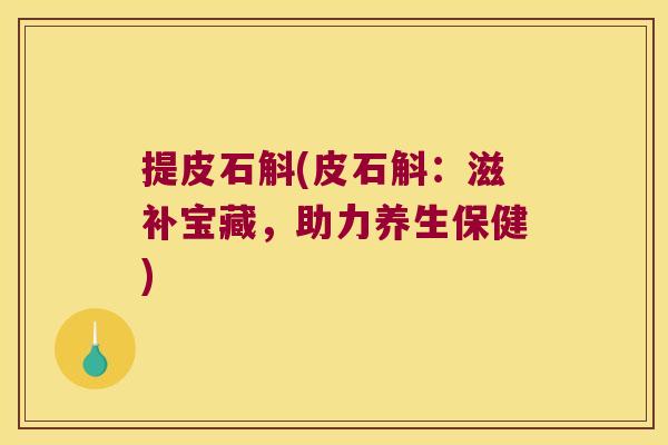 提皮石斛(皮石斛：滋补宝藏，助力养生保健)