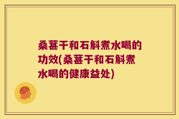 桑葚干和石斛煮水喝的功效(桑葚干和石斛煮水喝的健康益处) 桑葚干和石斛煮水喝的功效(桑葚干和石斛煮水喝的健康益处)