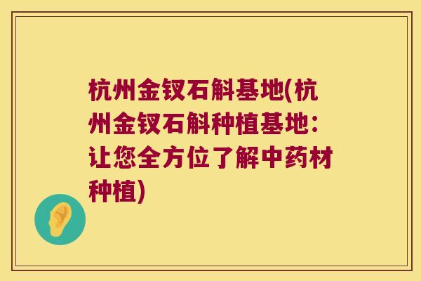 杭州金钗石斛基地(杭州金钗石斛种植基地：让您全方位了解中药材种植)