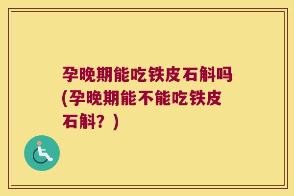 孕晚期能吃铁皮石斛吗(孕晚期能不能吃铁皮石斛？)