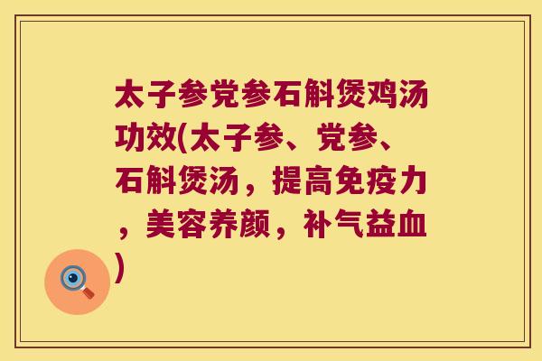 太子参党参石斛煲鸡汤功效(太子参、党参、石斛煲汤，提高免疫力，美容养颜，补气益血)