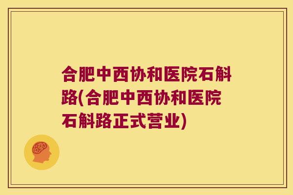 合肥中西协和医院石斛路(合肥中西协和医院石斛路正式营业)