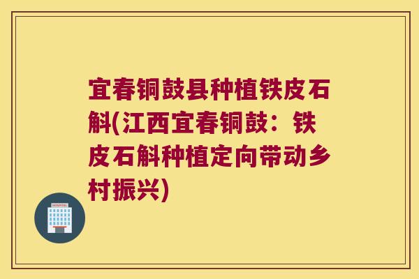 宜春铜鼓县种植铁皮石斛(江西宜春铜鼓：铁皮石斛种植定向带动乡村振兴)
