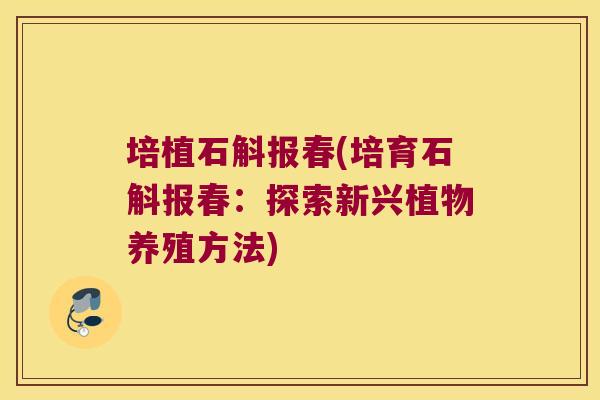 培植石斛报春(培育石斛报春：探索新兴植物养殖方法)