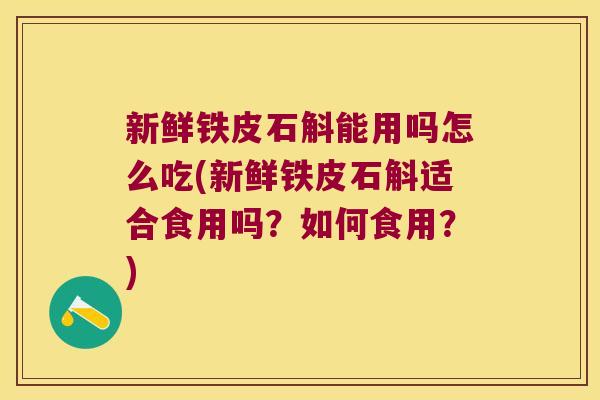 新鲜铁皮石斛能用吗怎么吃(新鲜铁皮石斛适合食用吗？如何食用？)