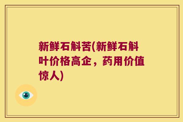 新鲜石斛苦(新鲜石斛叶价格高企，药用价值惊人)