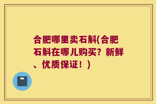 合肥哪里卖石斛(合肥石斛在哪儿购买？新鲜、优质保证！)