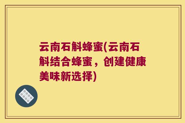 云南石斛蜂蜜(云南石斛结合蜂蜜，创建健康美味新选择)