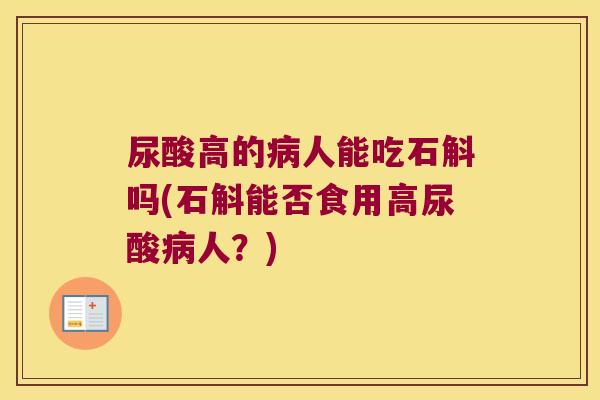 尿酸高的病人能吃石斛吗(石斛能否食用高尿酸病人？)