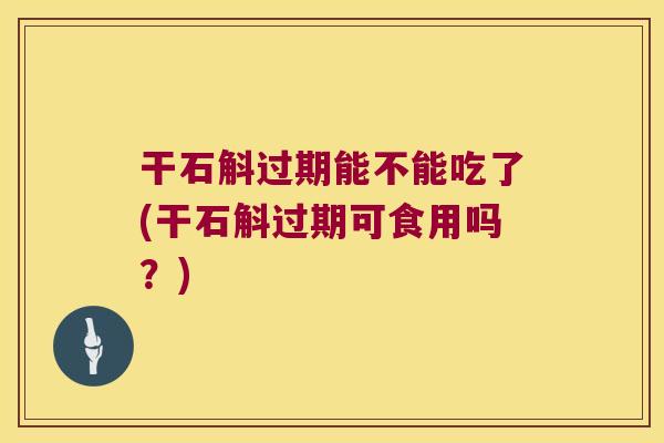 干石斛过期能不能吃了(干石斛过期可食用吗？)