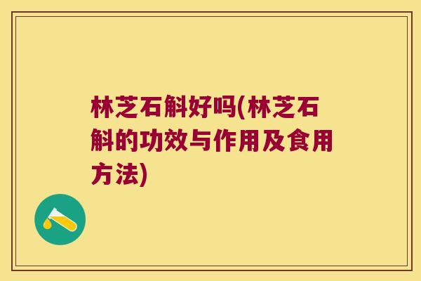 林芝石斛好吗(林芝石斛的功效与作用及食用方法)
