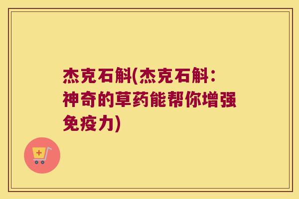 杰克石斛(杰克石斛:神奇的草药能帮你增强力) 杰克石斛(杰克石斛:神奇的草药能帮你增强力)
