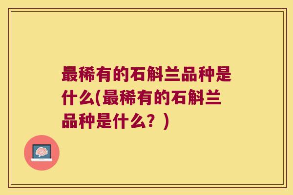 稀有的石斛兰品种是什么(稀有的石斛兰品种是什么?) 稀有的石斛兰品种是什么(稀有的石斛兰品种是什么?)