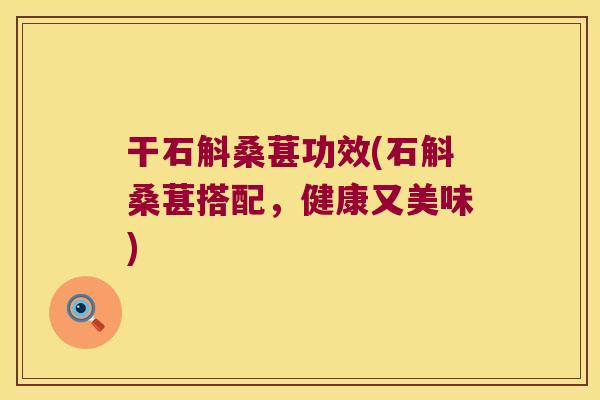 干石斛桑葚功效(石斛桑葚搭配，健康又美味)