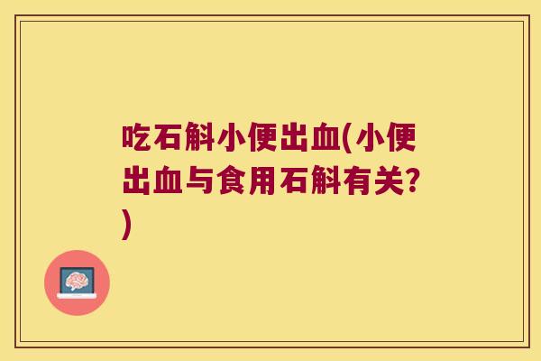吃石斛小便出血(小便出血与食用石斛有关？)