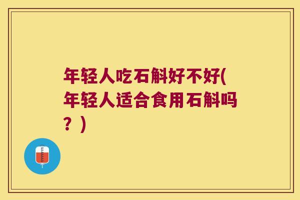 年轻人吃石斛好不好(年轻人适合食用石斛吗？)