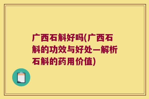 广西石斛好吗(广西石斛的功效与好处—解析石斛的药用价值) 广西石斛好吗(广西石斛的功效与好处—解析石斛的药用价值)