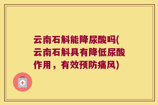 云南石斛能降尿酸吗(云南石斛具有降低尿酸作用，有效预防痛风)