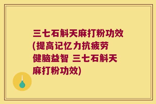 三七石斛天麻打粉功效(提高记忆力抗疲劳 健脑益智 三七石斛天麻打粉功效)