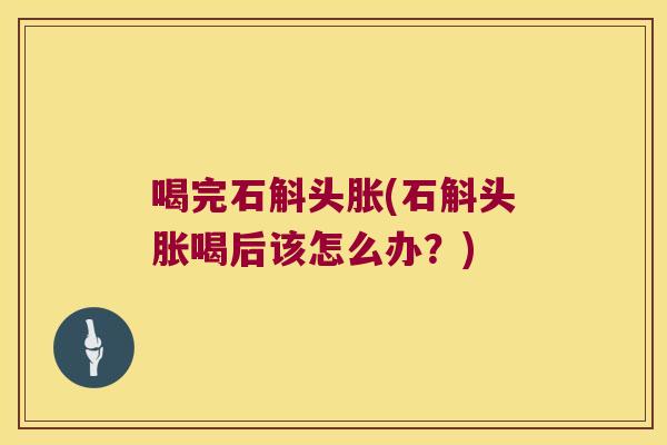 喝完石斛头胀(石斛头胀喝后该怎么办？)