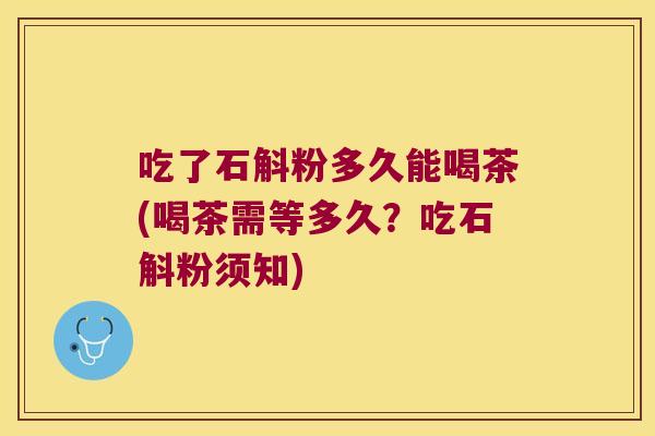 吃了石斛粉多久能喝茶(喝茶需等多久？吃石斛粉须知)