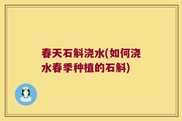 春天石斛浇水(如何浇水春季种植的石斛) 春天石斛浇水(如何浇水春季种植的石斛)