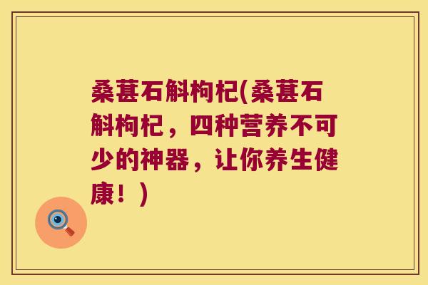 桑葚石斛枸杞(桑葚石斛枸杞，四种营养不可少的神器，让你养生健康！)