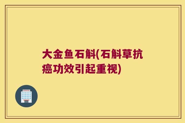 大金鱼石斛(石斛草抗功效引起重视)