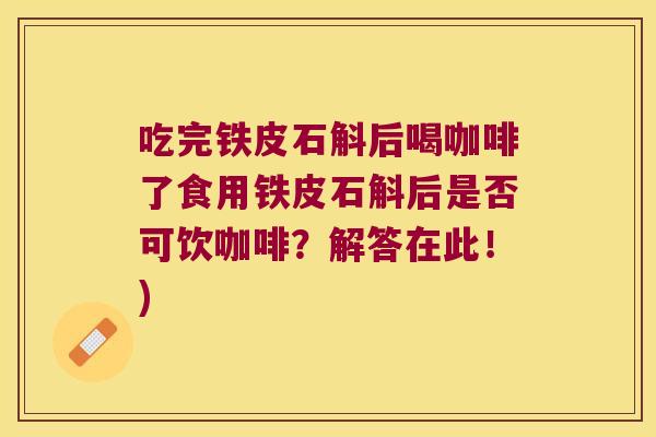吃完铁皮石斛后喝咖啡了食用铁皮石斛后是否可饮咖啡？解答在此！)