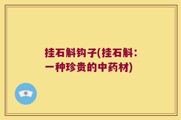 挂石斛钩子(挂石斛:一种珍贵的材) 挂石斛钩子(挂石斛:一种珍贵的材)