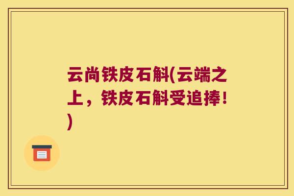 云尚铁皮石斛(云端之上，铁皮石斛受追捧！)