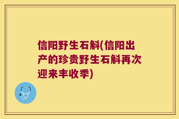 信阳野生石斛(信阳出产的珍贵野生石斛再次迎来丰收季)