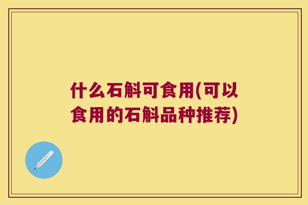 什么石斛可食用(可以食用的石斛品种推荐)