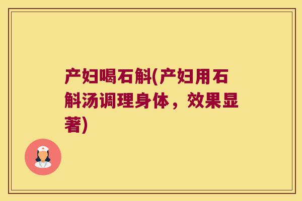 产妇喝石斛(产妇用石斛汤调理身体，效果显著)