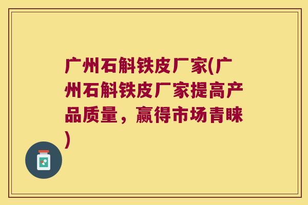 广州石斛铁皮厂家(广州石斛铁皮厂家提高产品质量，赢得市场青睐)