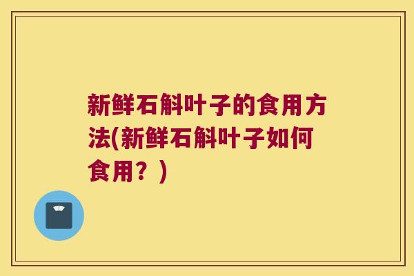 新鲜石斛叶子的食用方法(新鲜石斛叶子如何食用？)