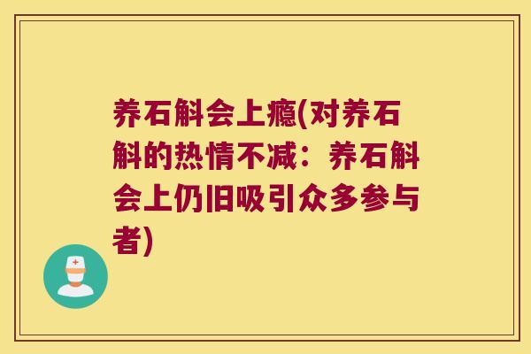 养石斛会上瘾(对养石斛的热情不减：养石斛会上仍旧吸引众多参与者)