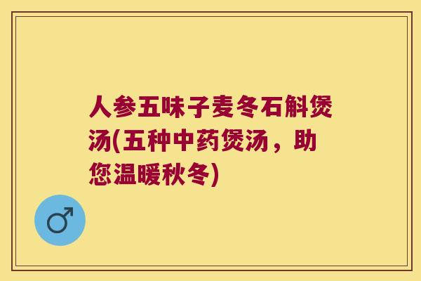 人参五味子麦冬石斛煲汤(五种中药煲汤，助您温暖秋冬)