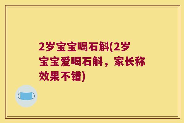 2岁宝宝喝石斛(2岁宝宝爱喝石斛，家长称效果不错)